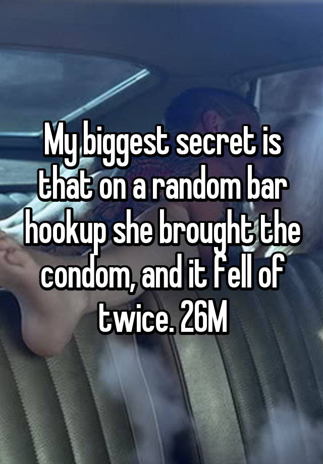 My biggest secret is that on a random bar hookup she brought the condom, and it fell of twice. 26M