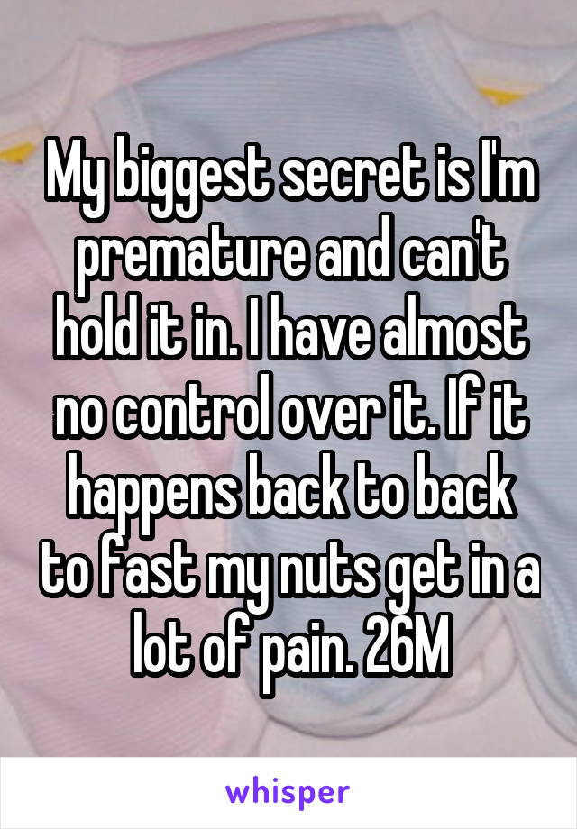 My biggest secret is I'm premature and can't hold it in. I have almost no control over it. If it happens back to back to fast my nuts get in a lot of pain. 26M