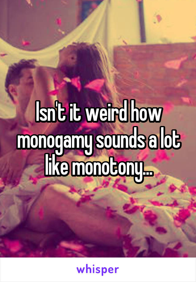 Isn't it weird how monogamy sounds a lot like monotony...