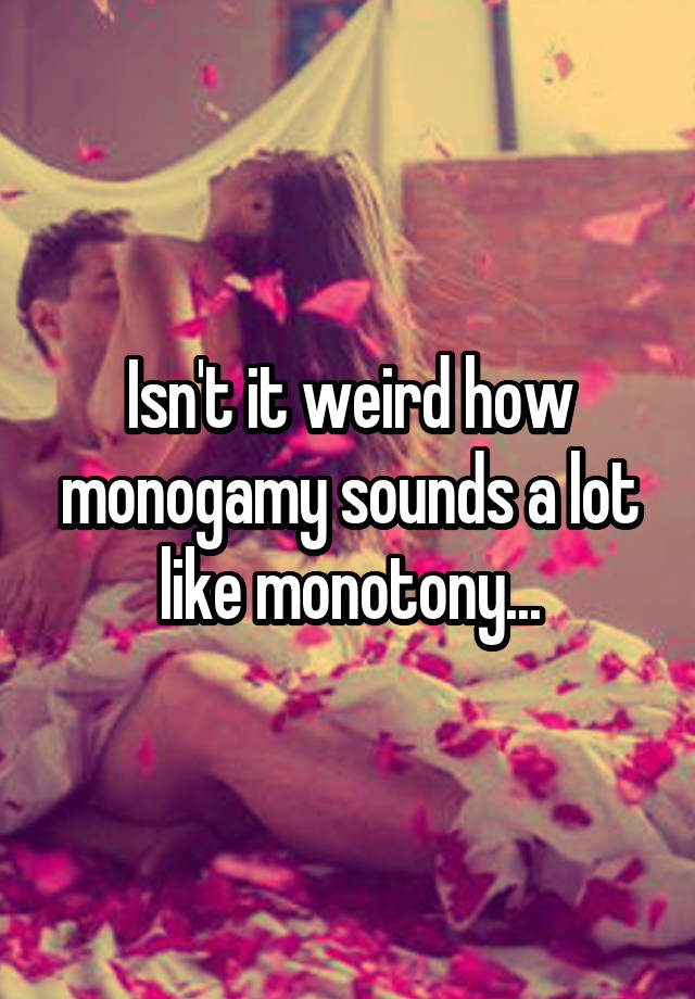 Isn't it weird how monogamy sounds a lot like monotony...