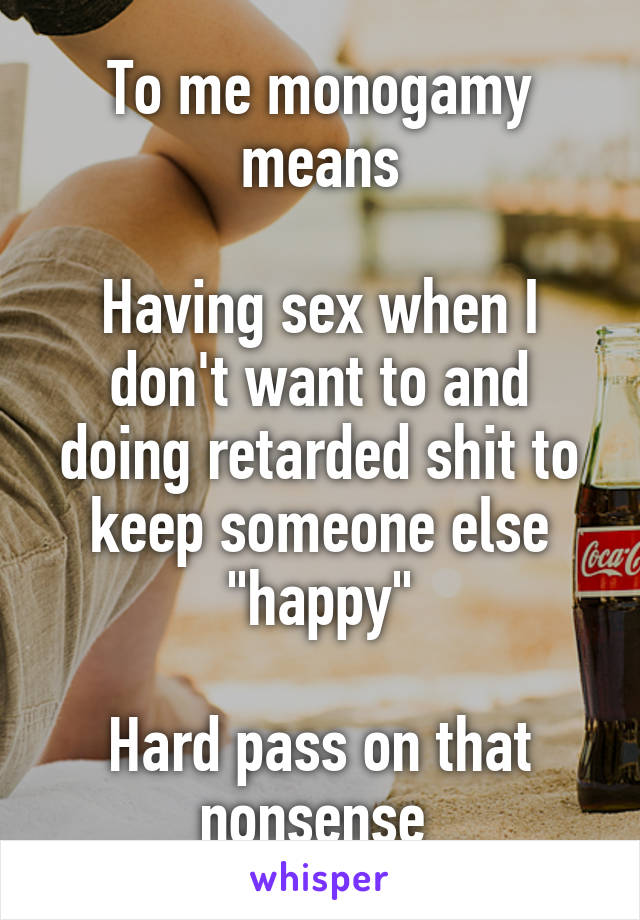 To me monogamy means

Having sex when I don't want to and doing retarded shit to keep someone else "happy"

Hard pass on that nonsense 