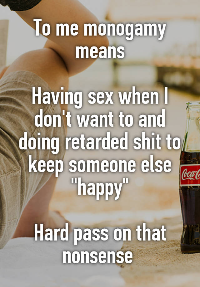 To me monogamy means

Having sex when I don't want to and doing retarded shit to keep someone else "happy"

Hard pass on that nonsense 