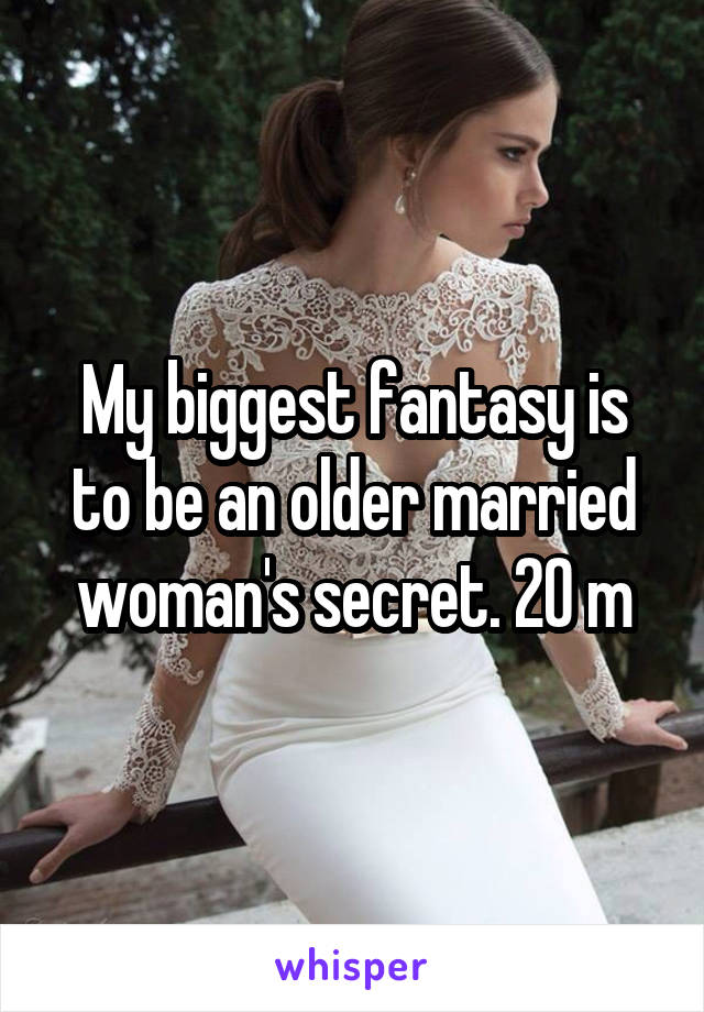 My biggest fantasy is to be an older married woman's secret. 20 m