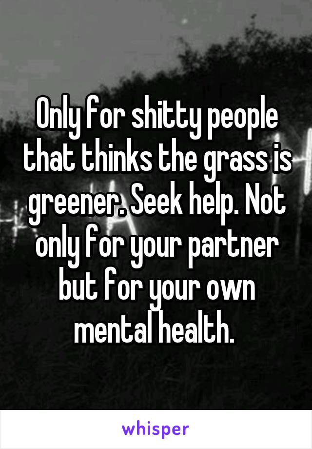 Only for shitty people that thinks the grass is greener. Seek help. Not only for your partner but for your own mental health. 