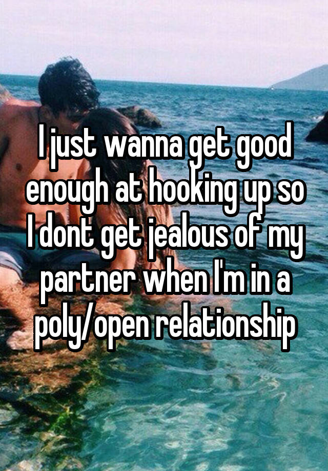 I just wanna get good enough at hooking up so I dont get jealous of my partner when I'm in a poly/open relationship