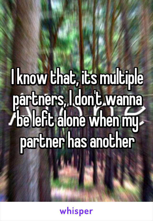 I know that, its multiple partners, I don't wanna be left alone when my partner has another