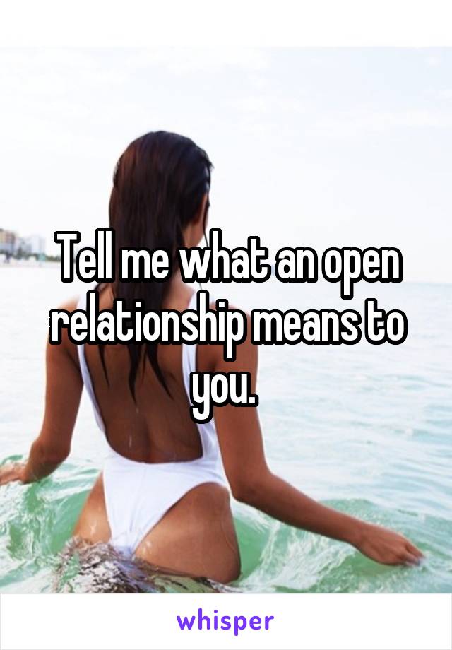 Tell me what an open relationship means to you. 