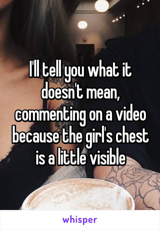 I'll tell you what it doesn't mean, commenting on a video because the girl's chest is a little visible