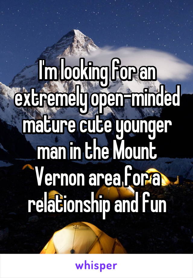 I'm looking for an extremely open-minded mature cute younger man in the Mount Vernon area for a relationship and fun