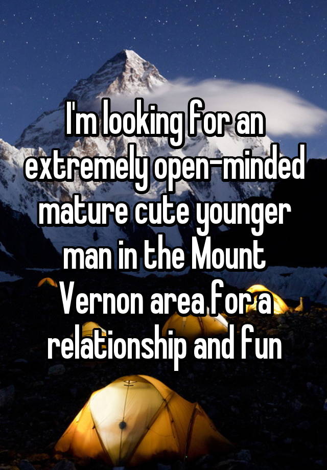 I'm looking for an extremely open-minded mature cute younger man in the Mount Vernon area for a relationship and fun