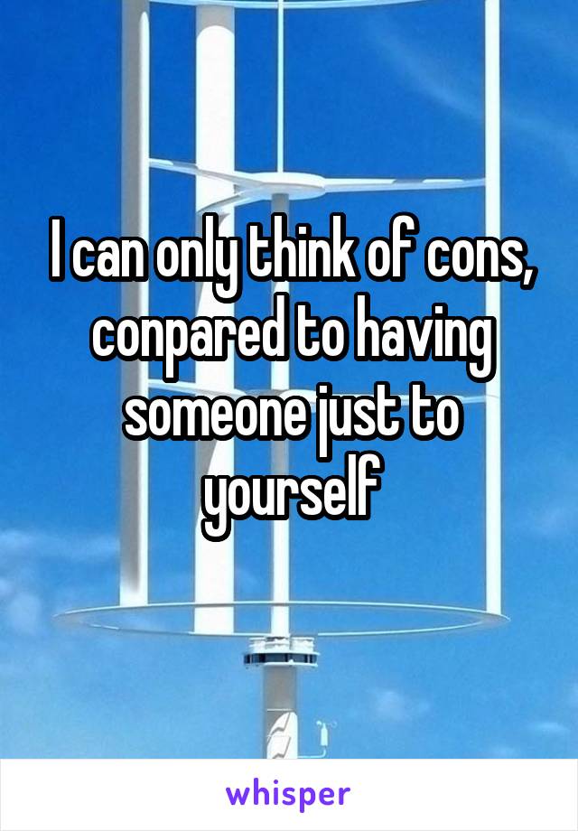 I can only think of cons, conpared to having someone just to yourself
