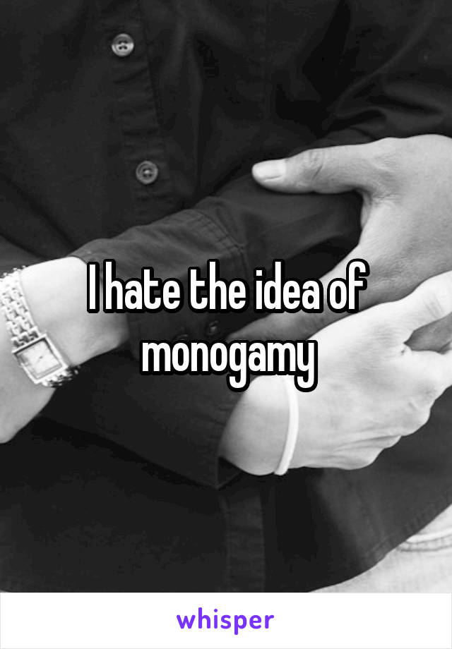 I hate the idea of monogamy