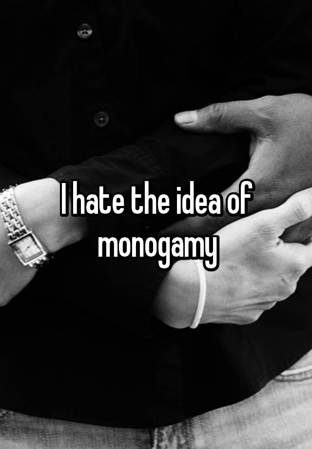 I hate the idea of monogamy