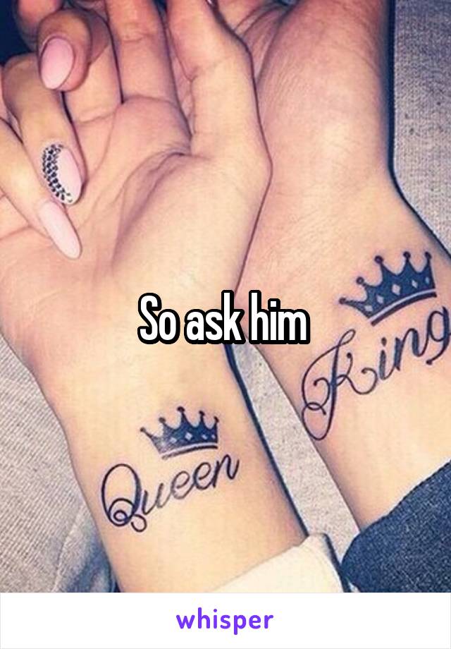 So ask him 