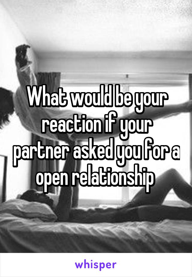 What would be your reaction if your partner asked you for a open relationship 