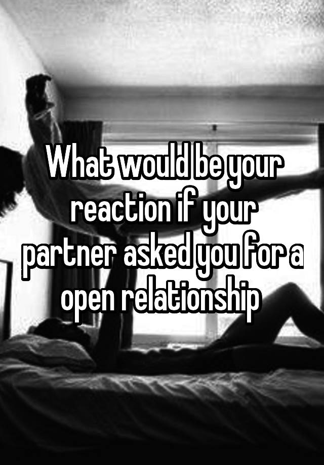 What would be your reaction if your partner asked you for a open relationship 