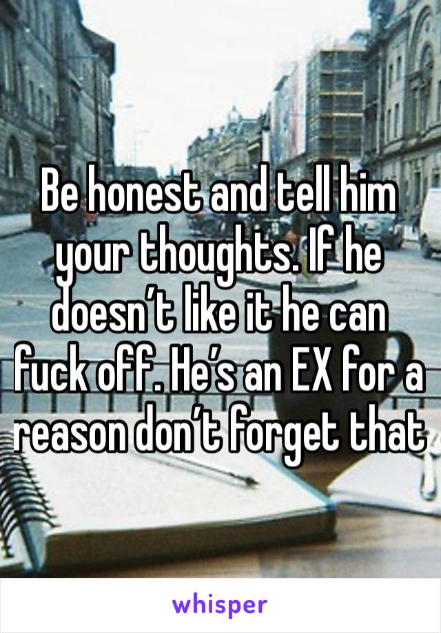 Be honest and tell him your thoughts. If he doesn’t like it he can fuck off. He’s an EX for a reason don’t forget that