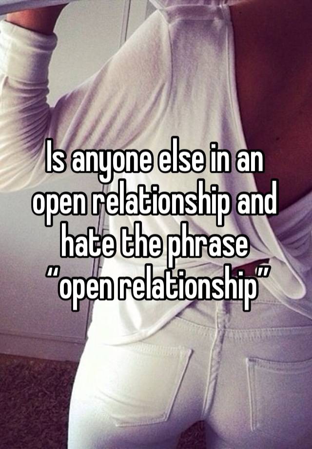 Is anyone else in an 
open relationship and hate the phrase
 “open relationship”