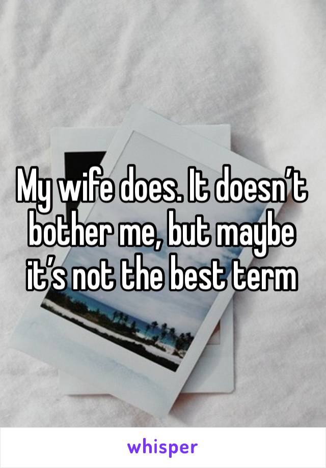 My wife does. It doesn’t bother me, but maybe it’s not the best term