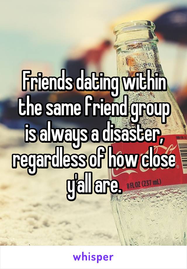 Friends dating within the same friend group is always a disaster, regardless of how close y'all are.