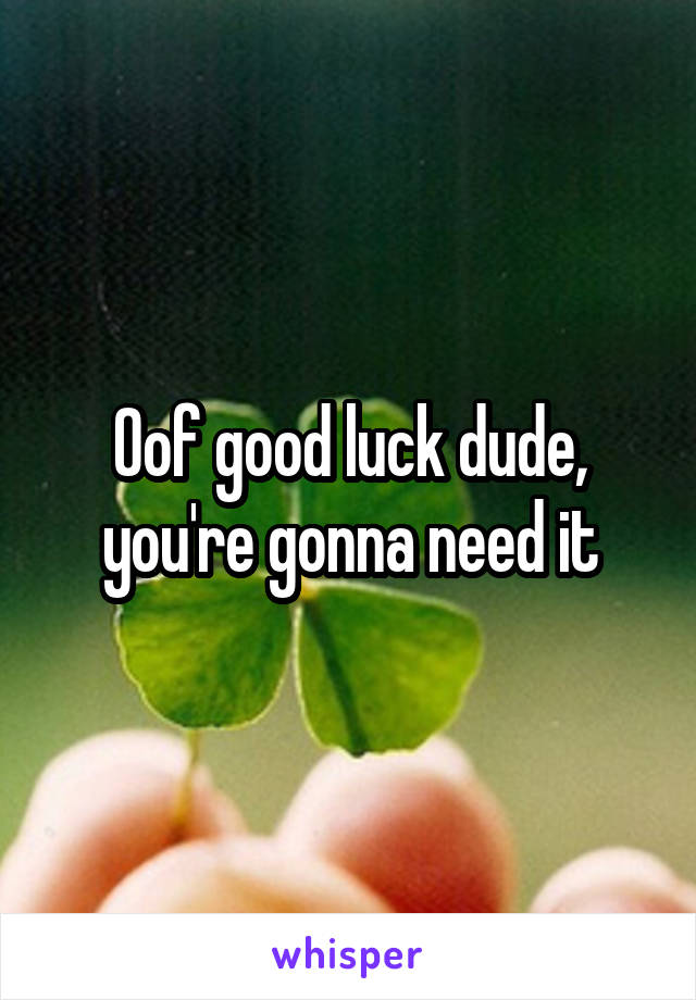 Oof good luck dude, you're gonna need it