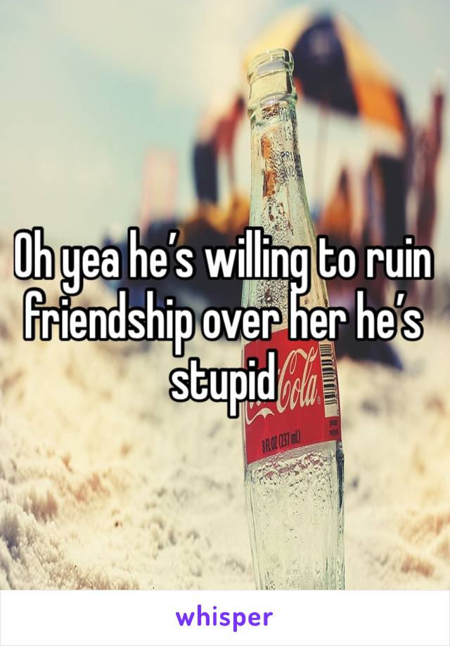 Oh yea he’s willing to ruin friendship over her he’s stupid 