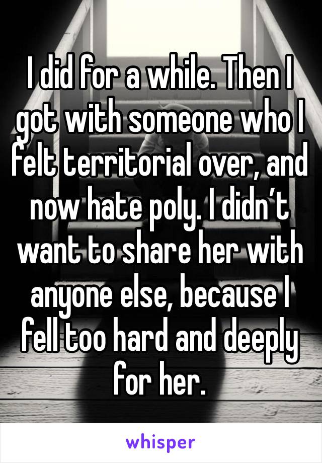 I did for a while. Then I got with someone who I felt territorial over, and now hate poly. I didn’t want to share her with anyone else, because I fell too hard and deeply for her.