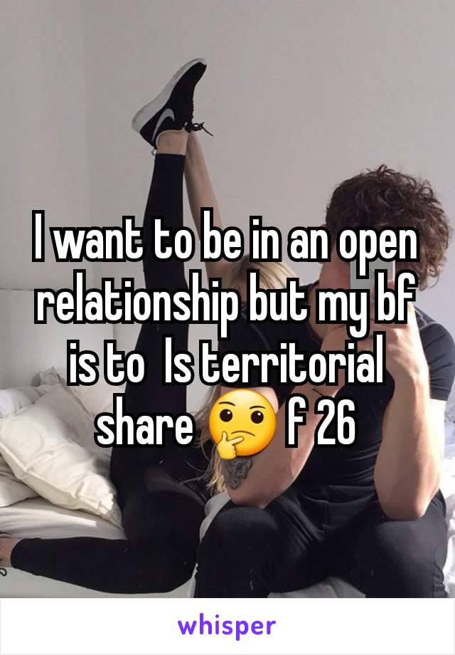 I want to be in an open relationship but my bf is to  Is territorial share 🤔 f 26