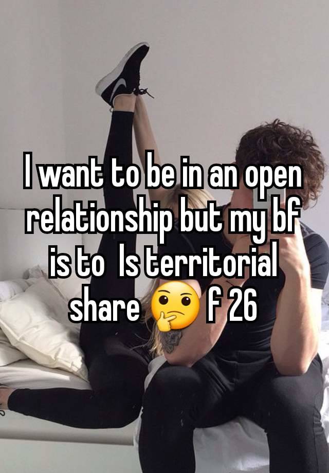 I want to be in an open relationship but my bf is to  Is territorial share 🤔 f 26