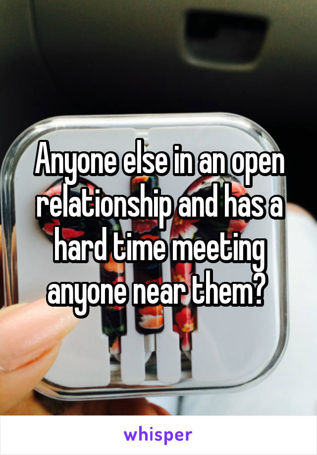 Anyone else in an open relationship and has a hard time meeting anyone near them? 