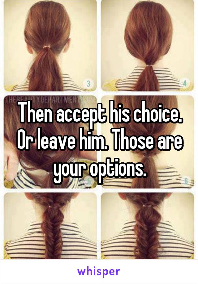 Then accept his choice. Or leave him. Those are your options.