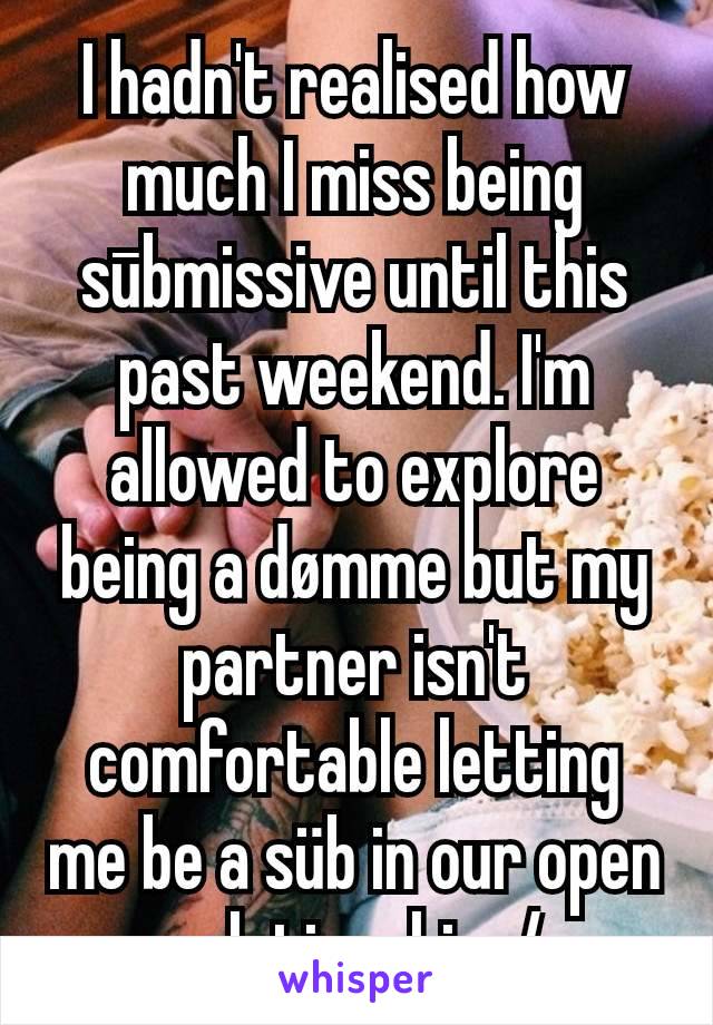 I hadn't realised how much I miss being sūbmissive until this past weekend. I'm allowed to explore being a dømme but my partner isn't comfortable letting me be a süb in our open relationship :/