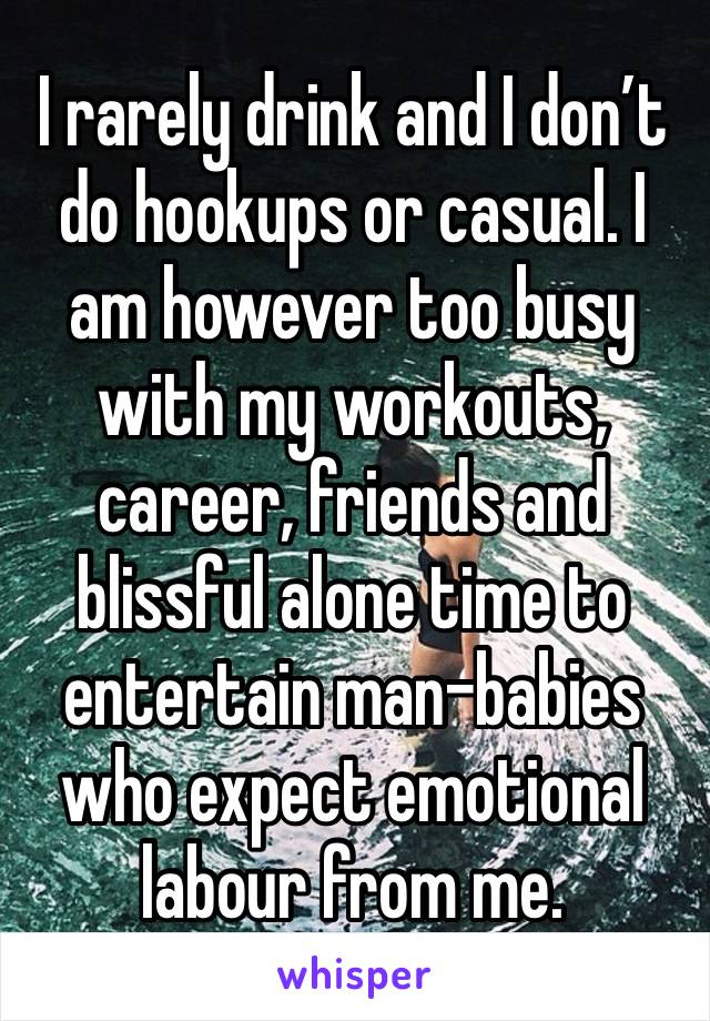 I rarely drink and I don’t do hookups or casual. I am however too busy with my workouts, career, friends and blissful alone time to entertain man-babies who expect emotional labour from me. 