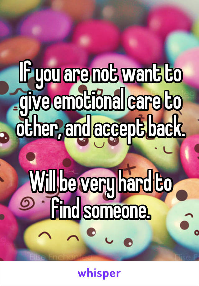 If you are not want to give emotional care to other, and accept back.

Will be very hard to find someone.