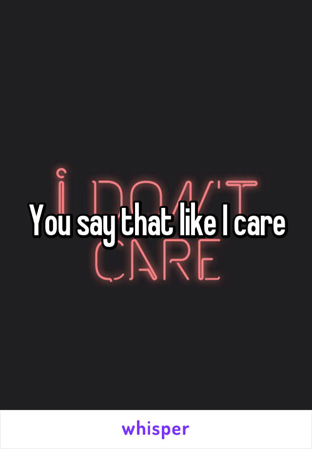 You say that like I care