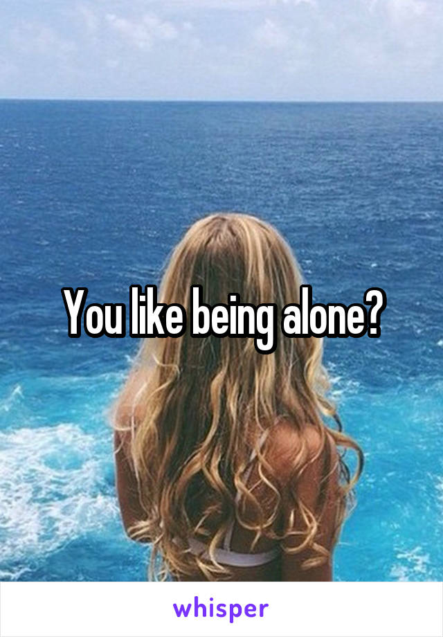 You like being alone?