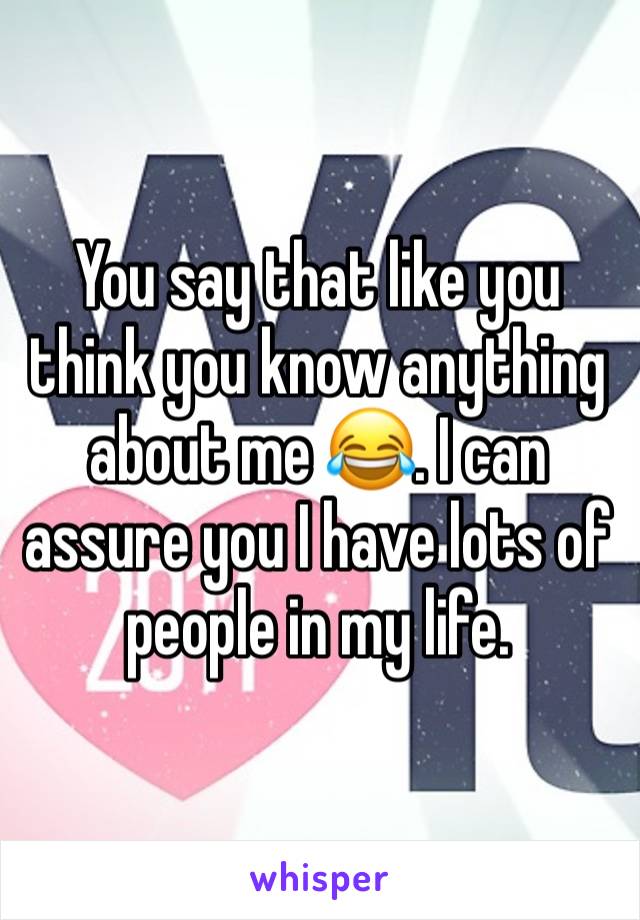 You say that like you think you know anything about me 😂. I can assure you I have lots of people in my life. 