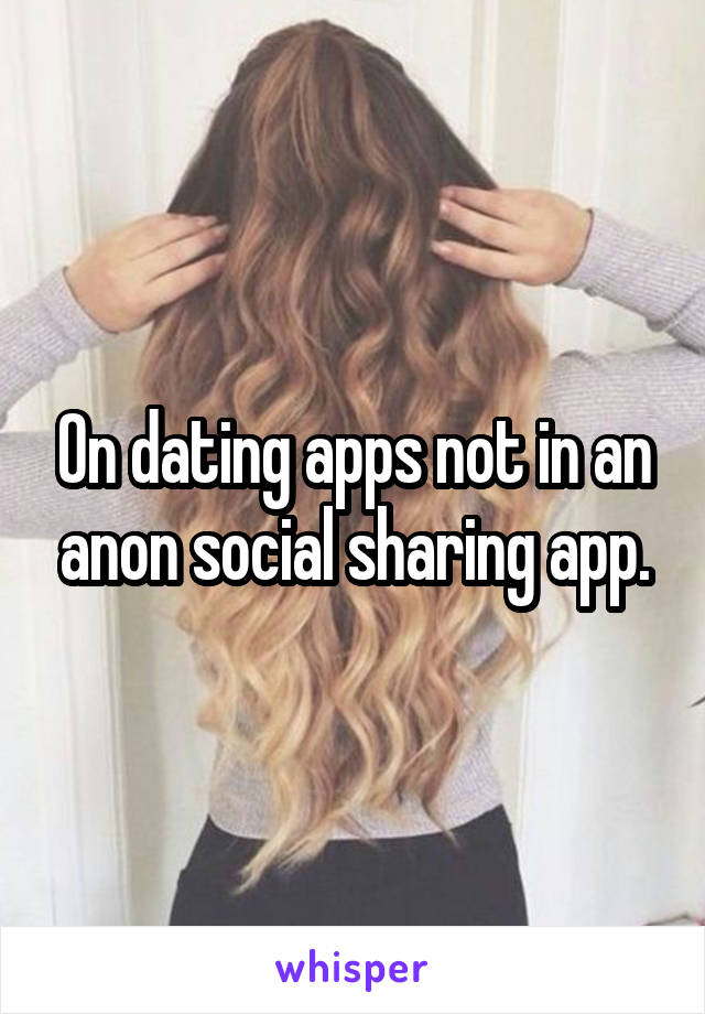 On dating apps not in an anon social sharing app.