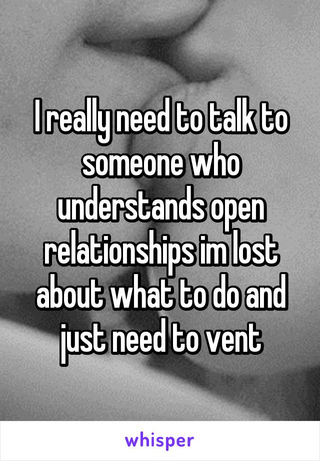 I really need to talk to someone who understands open relationships im lost about what to do and just need to vent