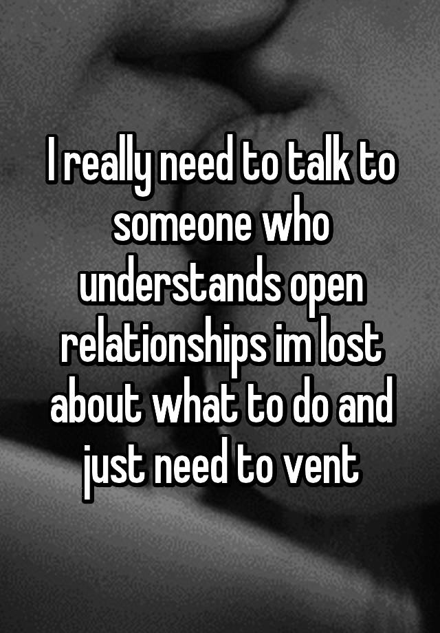 I really need to talk to someone who understands open relationships im lost about what to do and just need to vent