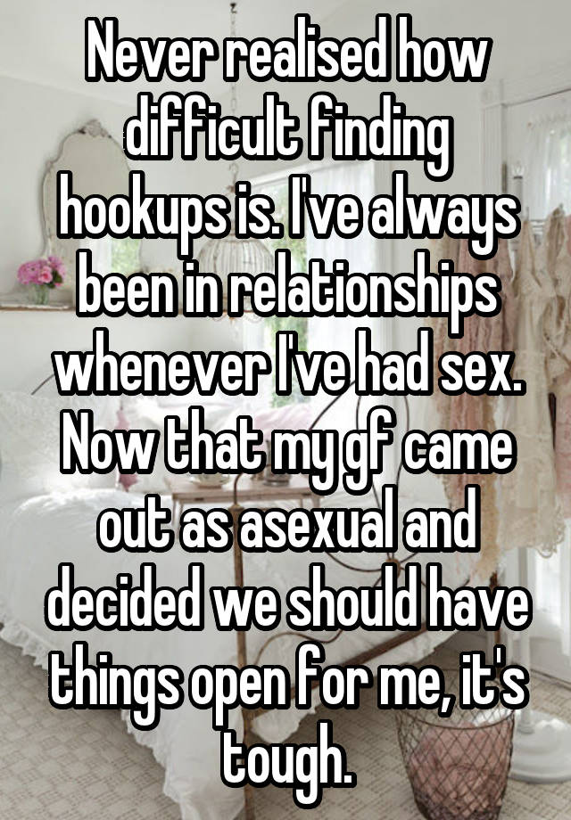 Never realised how difficult finding hookups is. I've always been in relationships whenever I've had sex. Now that my gf came out as asexual and decided we should have things open for me, it's tough.