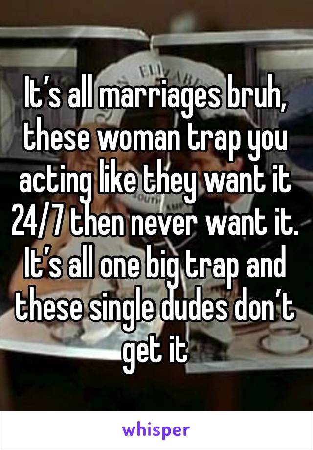 It’s all marriages bruh, these woman trap you acting like they want it 24/7 then never want it. It’s all one big trap and these single dudes don’t get it 