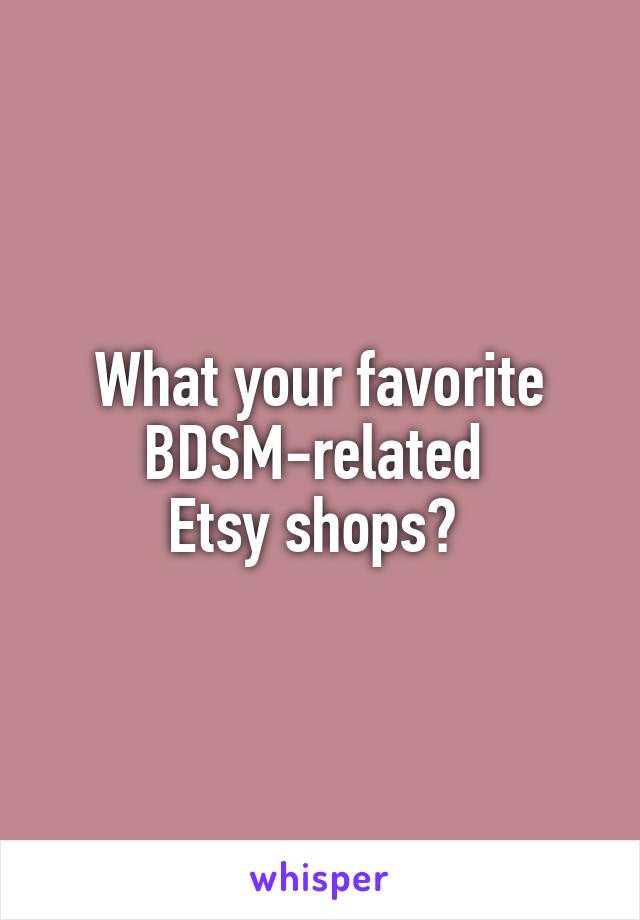 What your favorite BDSM-related 
Etsy shops? 