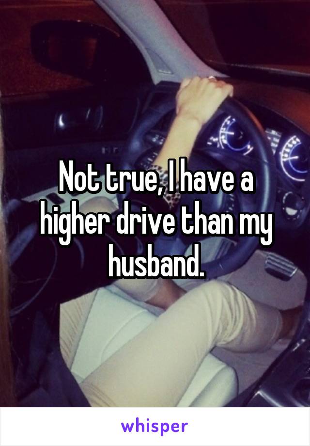 Not true, I have a higher drive than my husband.