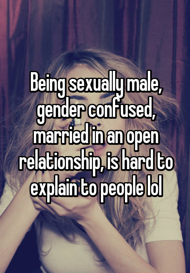 Being sexually male, gender confused, married in an open relationship, is hard to explain to people lol