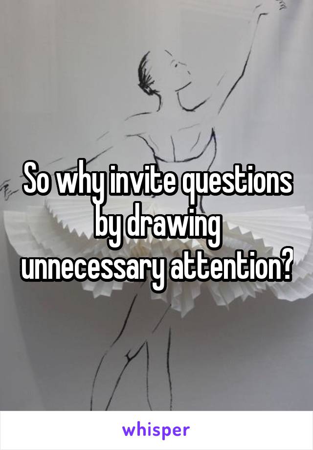 So why invite questions by drawing unnecessary attention?