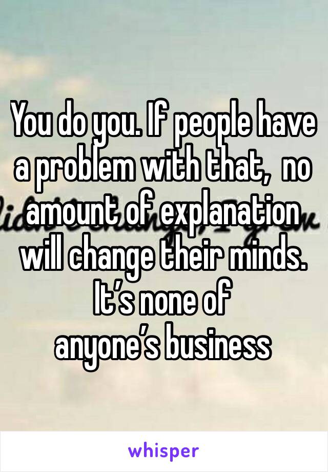 You do you. If people have a problem with that,  no amount of explanation will change their minds.
It’s none of anyone’s business 