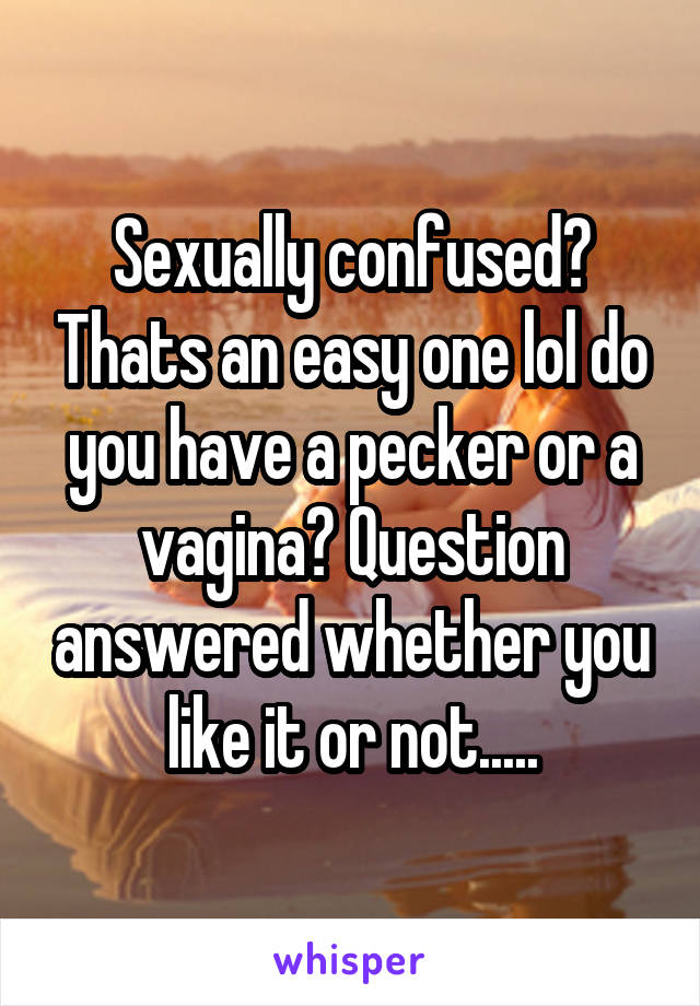 Sexually confused? Thats an easy one lol do you have a pecker or a vagina? Question answered whether you like it or not.....