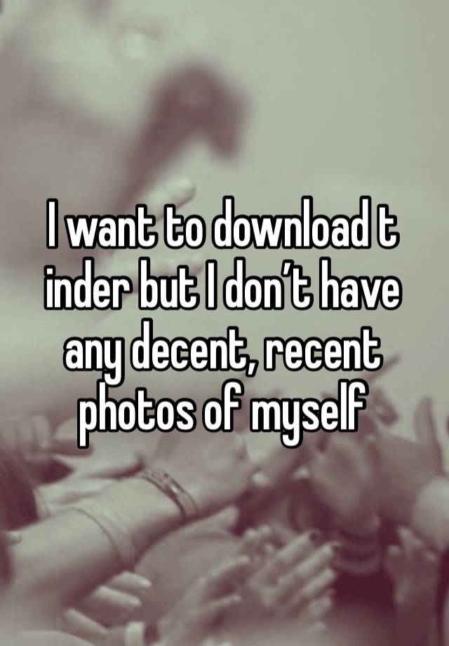 I want to download t inder but I don’t have any decent, recent photos of myself