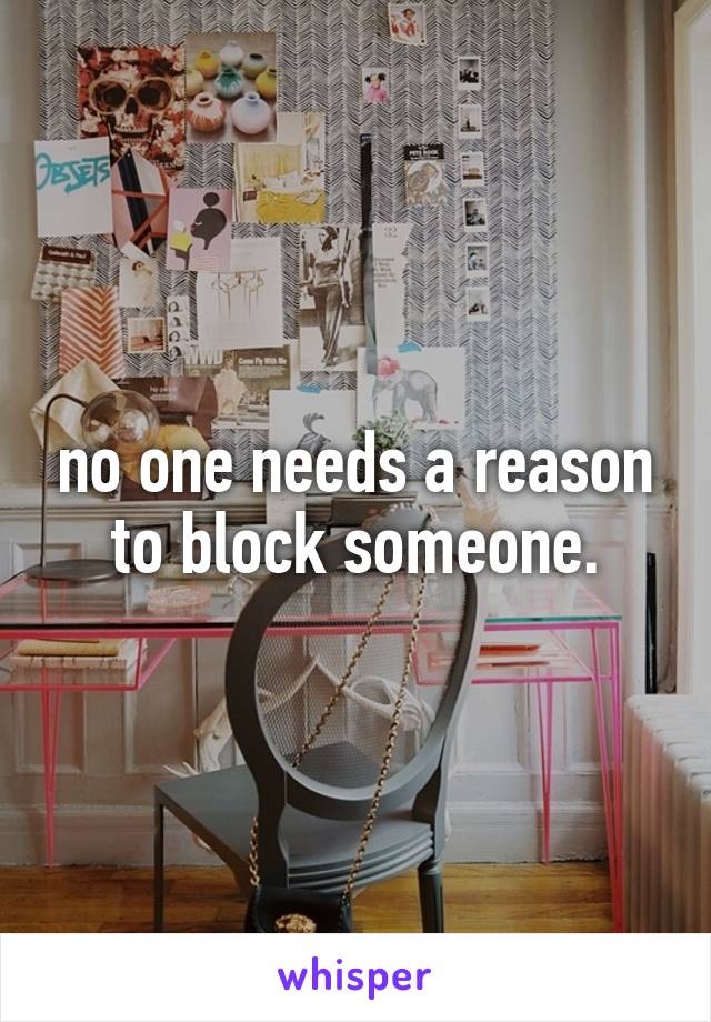 no one needs a reason to block someone.